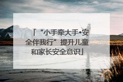 “小手牵大手•安全伴我行”提升儿童和家长安全意识